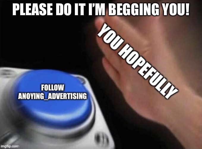 Do it! | PLEASE DO IT I’M BEGGING YOU! | image tagged in follow,annoying | made w/ Imgflip meme maker