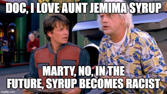Back to the Future | DOC, I LOVE AUNT JEMIMA SYRUP MARTY, NO, IN THE FUTURE, SYRUP BECOMES RACIST | image tagged in back to the future | made w/ Imgflip meme maker