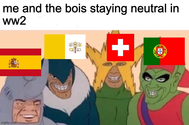 Me And The Boys Meme | me and the bois staying neutral in 
ww2 | image tagged in memes,me and the boys,ww2 | made w/ Imgflip meme maker