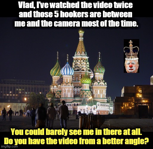 What happens in Moscow stays in Moscow. Sometimes. | Vlad, I've watched the video twice 
and those 5 hookers are between 
me and the camera most of the time. You could barely see me in there at all.
Do you have the video from a better angle? | image tagged in moscow nights trump's favorite song,putin,kgb,russia,trump,traitor | made w/ Imgflip meme maker
