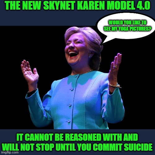 it even has bad breath | THE NEW SKYNET KAREN MODEL 4.0; WOULD YOU LIKE TO SEE MY YOGA PICTURES? IT CANNOT BE REASONED WITH AND WILL NOT STOP UNTIL YOU COMMIT SUICIDE | image tagged in hillary,democrats,progressives | made w/ Imgflip meme maker