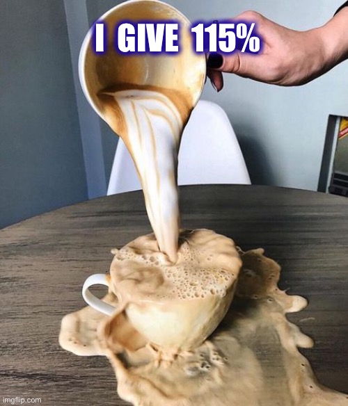 Coffee Spill | I  GIVE  115% | image tagged in coffee spill | made w/ Imgflip meme maker