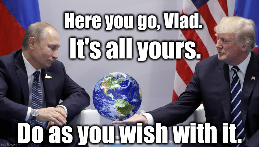 Donald Trump happily surrenders the entire world to Vladimir Putin | Here you go, Vlad. It's all yours. Do as you wish with it. | image tagged in donald trump,traitor,putin,politics,worst president ever,putin's bitch | made w/ Imgflip meme maker