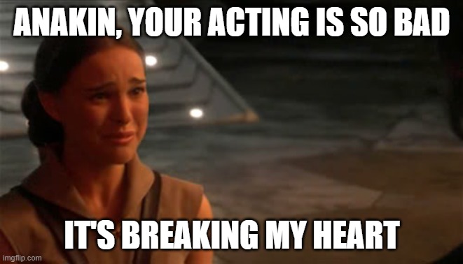 Padme You're breaking my heart | ANAKIN, YOUR ACTING IS SO BAD; IT'S BREAKING MY HEART | image tagged in padme you're breaking my heart | made w/ Imgflip meme maker
