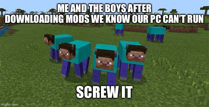 me and the boys | ME AND THE BOYS AFTER DOWNLOADING MODS WE KNOW OUR PC CAN’T RUN; SCREW IT | image tagged in me and the boys | made w/ Imgflip meme maker