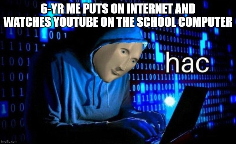 hac | 6-YR ME PUTS ON INTERNET AND WATCHES YOUTUBE ON THE SCHOOL COMPUTER | image tagged in hac | made w/ Imgflip meme maker