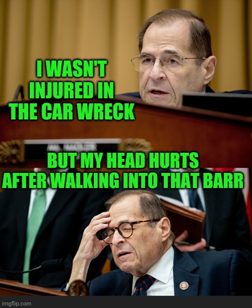 Nadler is no match for Barr | I WASN'T INJURED IN THE CAR WRECK; BUT MY HEAD HURTS AFTER WALKING INTO THAT BARR | image tagged in jerrold nadler,barr owned him | made w/ Imgflip meme maker