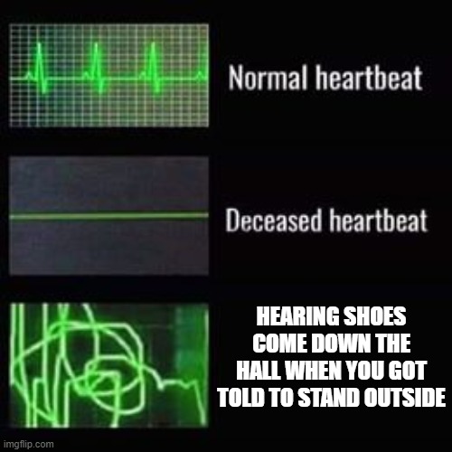 heartbeat rate | HEARING SHOES COME DOWN THE HALL WHEN YOU GOT TOLD TO STAND OUTSIDE | image tagged in heartbeat rate,scary,school meme | made w/ Imgflip meme maker
