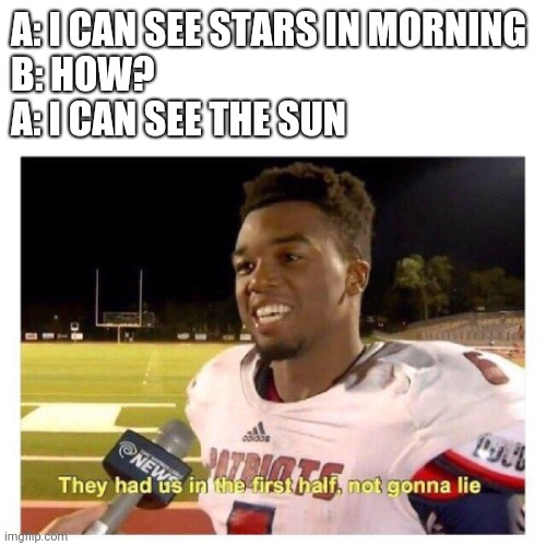 . | A: I CAN SEE STARS IN MORNING
B: HOW?
A: I CAN SEE THE SUN | image tagged in they had us in the first half | made w/ Imgflip meme maker