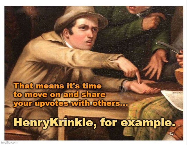 give me | That means it's time to move on and share your upvotes with others... HenryKrinkle, for example. | image tagged in give me | made w/ Imgflip meme maker