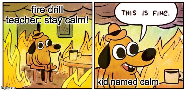 This Is Fine | fire drill
teacher: stay calm! kid named calm | image tagged in memes,this is fine | made w/ Imgflip meme maker