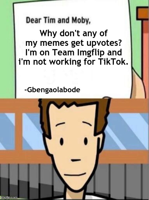 Dear Tim and Moby | Why don't any of my memes get upvotes? I'm on Team Imgflip and i'm not working for TikTok. -Gbengaolabode | image tagged in dear tim and moby,memes,letters,love letters | made w/ Imgflip meme maker