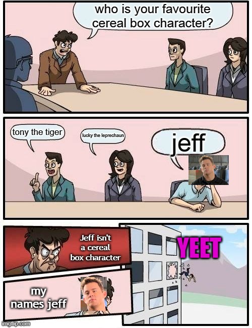 Boardroom Meeting Suggestion Meme | who is your favourite cereal box character? tony the tiger; lucky the leprechaun; jeff; Jeff isn't a cereal box character; YEET; my names jeff | image tagged in memes,boardroom meeting suggestion | made w/ Imgflip meme maker