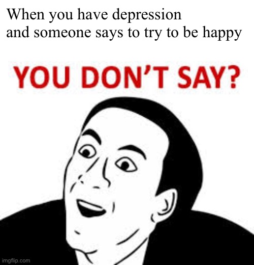 More memes I can relate to | When you have depression and someone says to try to be happy | image tagged in you dont say | made w/ Imgflip meme maker