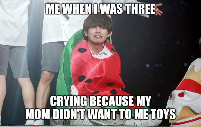 Wataemelon | ME WHEN I WAS THREE; CRYING BECAUSE MY MOM DIDN'T WANT TO ME TOYS | image tagged in wataemelon | made w/ Imgflip meme maker