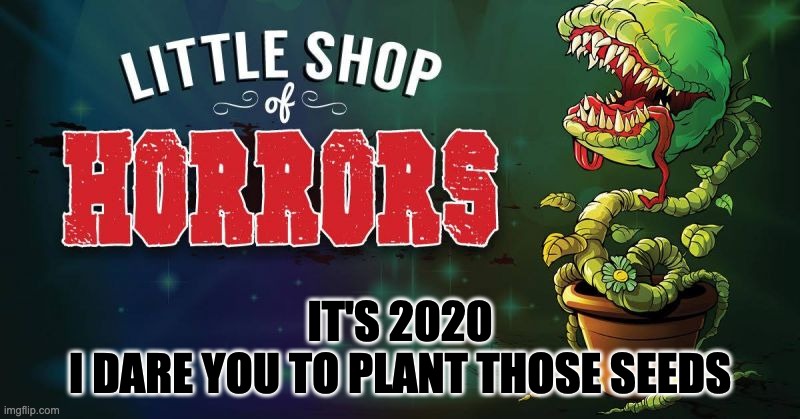 Go ahead and plant those seeds | IT'S 2020
I DARE YOU TO PLANT THOSE SEEDS | image tagged in 2020,seeds,plant,little shop of horrors | made w/ Imgflip meme maker