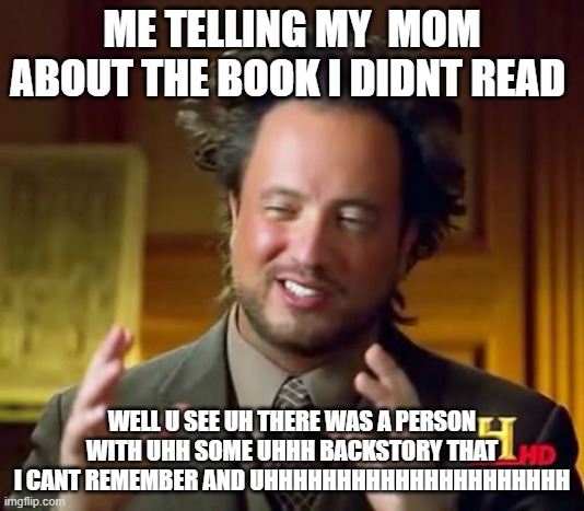 Ancient Aliens Meme | ME TELLING MY  MOM ABOUT THE BOOK I DIDNT READ; WELL U SEE UH THERE WAS A PERSON WITH UHH SOME UHHH BACKSTORY THAT I CANT REMEMBER AND UHHHHHHHHHHHHHHHHHHHHH | image tagged in memes,ancient aliens | made w/ Imgflip meme maker