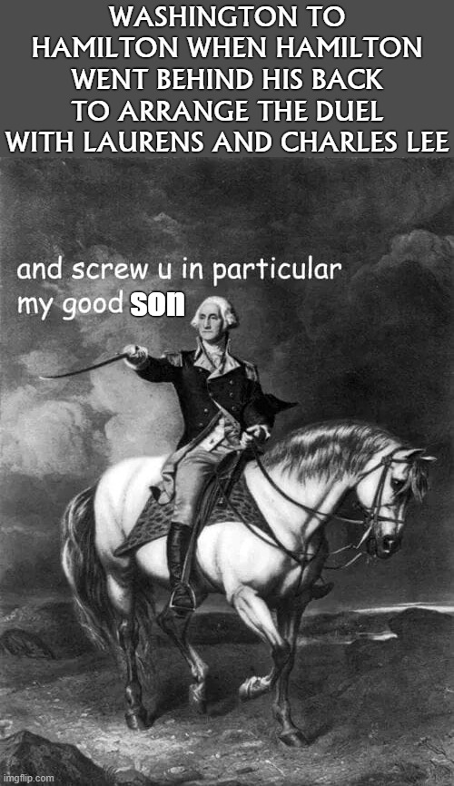 haah | WASHINGTON TO HAMILTON WHEN HAMILTON WENT BEHIND HIS BACK TO ARRANGE THE DUEL WITH LAURENS AND CHARLES LEE; son | image tagged in george washington and screw u in particular my good sir,hamilton,alexander hamilton,george washington,washington,musical | made w/ Imgflip meme maker