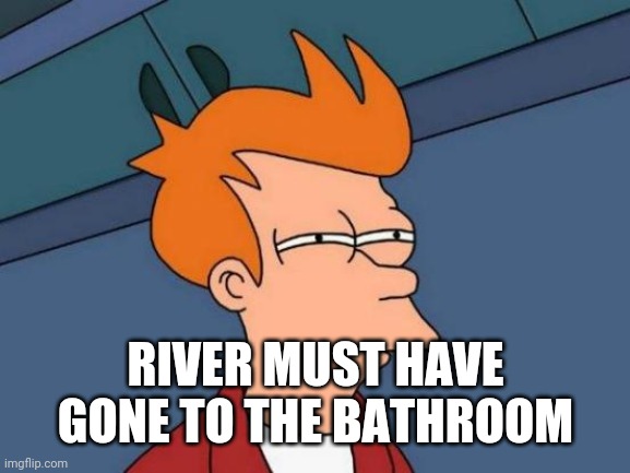 Futurama Fry Meme | RIVER MUST HAVE GONE TO THE BATHROOM | image tagged in memes,futurama fry | made w/ Imgflip meme maker