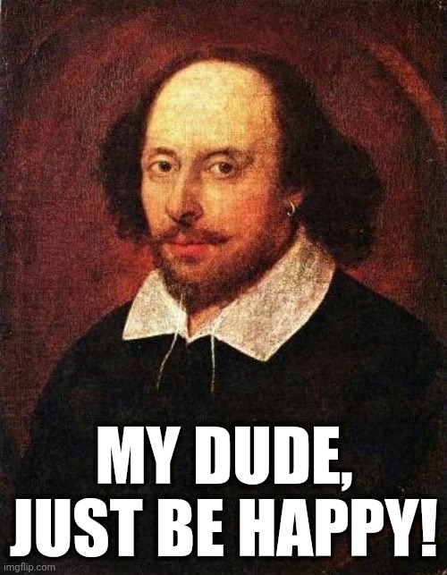 Shakespeare | MY DUDE, JUST BE HAPPY! | image tagged in shakespeare | made w/ Imgflip meme maker