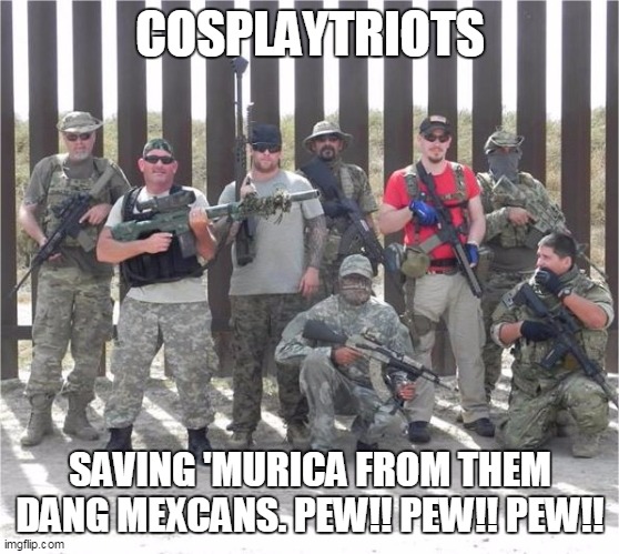 Border Militia | COSPLAYTRIOTS; SAVING 'MURICA FROM THEM DANG MEXCANS. PEW!! PEW!! PEW!! | image tagged in border militia | made w/ Imgflip meme maker