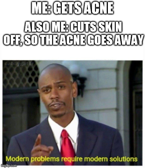 modern problems | ME: GETS ACNE; ALSO ME: CUTS SKIN OFF, SO THE ACNE GOES AWAY | image tagged in modern problems | made w/ Imgflip meme maker