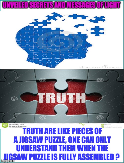 TRUTH ARE LIKE A JIGSAW PUZZLE | UNVEILED SECRETS AND MESSAGES OF LIGHT; TRUTH ARE LIKE PIECES OF A JIGSAW PUZZLE, ONE CAN ONLY UNDERSTAND THEM WHEN THE JIGSAW PUZZLE IS FULLY ASSEMBLED ? | image tagged in truth are like a jigsaw puzzle | made w/ Imgflip meme maker