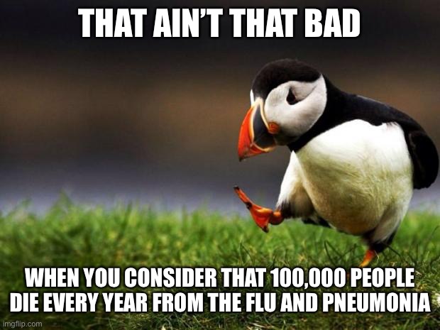 Unpopular Opinion Puffin Meme | THAT AIN’T THAT BAD WHEN YOU CONSIDER THAT 100,000 PEOPLE DIE EVERY YEAR FROM THE FLU AND PNEUMONIA | image tagged in memes,unpopular opinion puffin | made w/ Imgflip meme maker