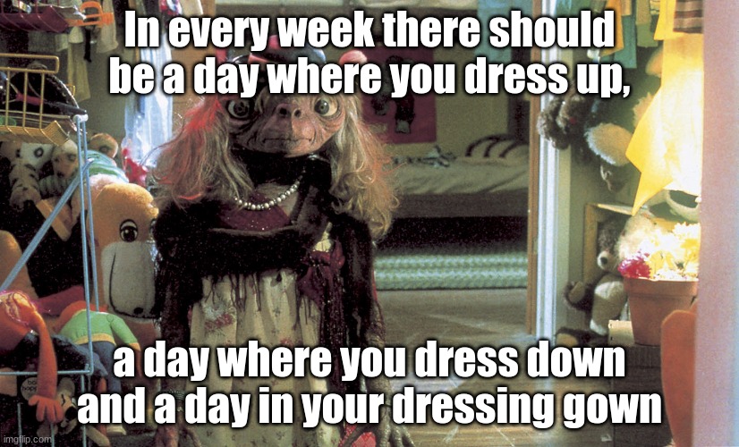 ET Dressed Up | In every week there should be a day where you dress up, a day where you dress down and a day in your dressing gown | image tagged in et dressed up | made w/ Imgflip meme maker