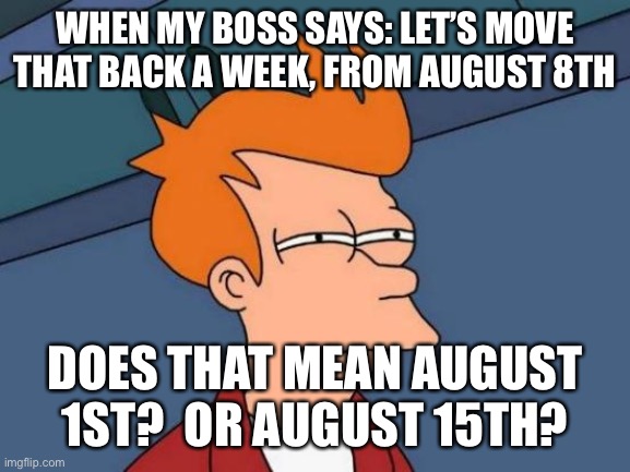Futurama Fry Meme | WHEN MY BOSS SAYS: LET’S MOVE THAT BACK A WEEK, FROM AUGUST 8TH; DOES THAT MEAN AUGUST 1ST?  OR AUGUST 15TH? | image tagged in memes,futurama fry | made w/ Imgflip meme maker