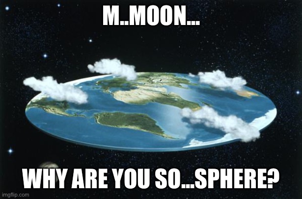 Flat Earth | M..MOON... WHY ARE YOU SO...SPHERE? | image tagged in flat earth | made w/ Imgflip meme maker