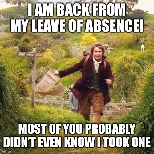 I actually did i told someone in the role play stream and if all of you want to roast me for not following through with about 50 | I AM BACK FROM MY LEAVE OF ABSENCE! MOST OF YOU PROBABLY DIDN’T EVEN KNOW I TOOK ONE | image tagged in hobbit adventure | made w/ Imgflip meme maker