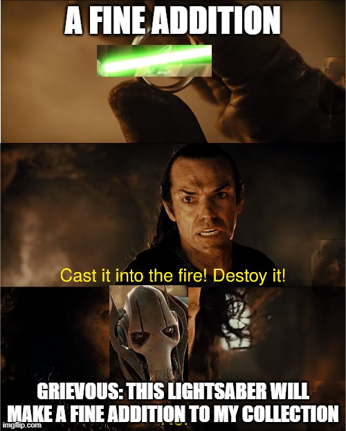 cast it into the fire | A FINE ADDITION; GRIEVOUS: THIS LIGHTSABER WILL MAKE A FINE ADDITION TO MY COLLECTION | image tagged in cast it into the fire | made w/ Imgflip meme maker