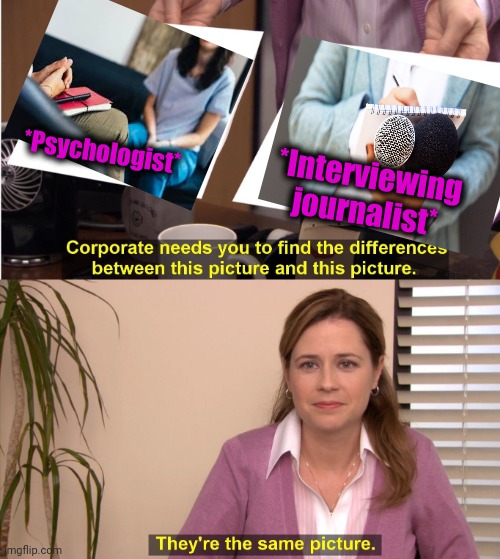 -Professions which carry eye contact. | *Psychologist*; *Interviewing journalist* | image tagged in memes,they're the same picture,psychologist,couples therapy,journalism,office space interview | made w/ Imgflip meme maker