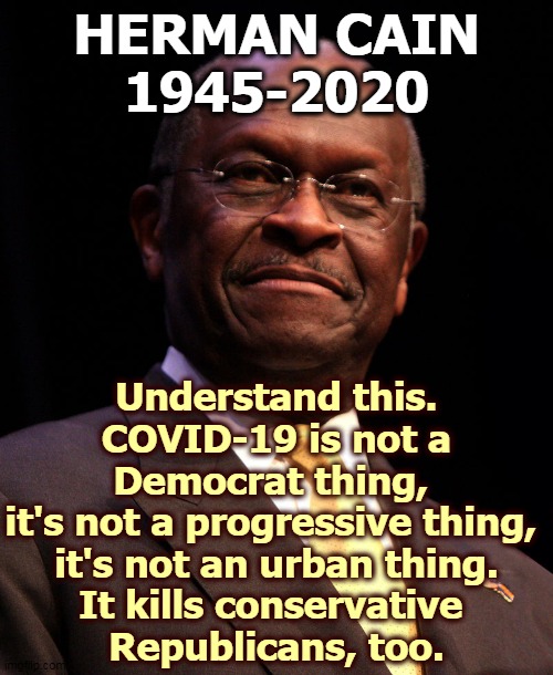 He went to Tulsa to see Trump and he didn't wear a mask. | HERMAN CAIN
1945-2020; Understand this.
COVID-19 is not a Democrat thing, 
it's not a progressive thing, 
it's not an urban thing.
It kills conservative 
Republicans, too. | image tagged in face mask,death,conservative,republican,gop,pandemic | made w/ Imgflip meme maker