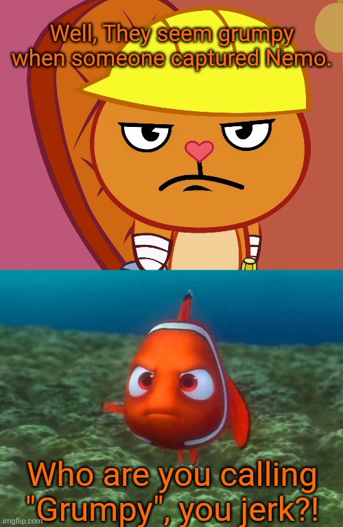 Well, They seem grumpy when someone captured Nemo. Who are you calling "Grumpy", you jerk?! | image tagged in nemo,jealousy handy htf | made w/ Imgflip meme maker
