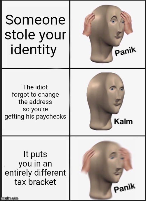 I got nothing... | Someone stole your identity; The idiot forgot to change the address so you're getting his paychecks; It puts you in an entirely different tax bracket | image tagged in memes,panik kalm panik | made w/ Imgflip meme maker