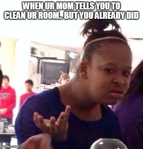 Clean ur room meme | WHEN UR MOM TELLS YOU TO CLEAN UR ROOM.. BUT YOU ALREADY DID | image tagged in memes,black girl wat | made w/ Imgflip meme maker