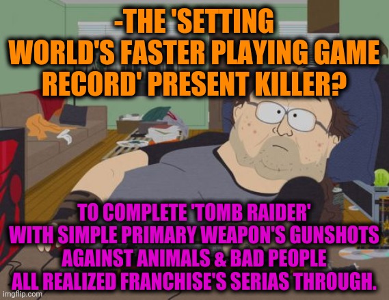 -Sweet hobby with donations from translating menu. | -THE 'SETTING WORLD'S FASTER PLAYING GAME RECORD' PRESENT KILLER? TO COMPLETE 'TOMB RAIDER' WITH SIMPLE PRIMARY WEAPON'S GUNSHOTS AGAINST ANIMALS & BAD PEOPLE ALL REALIZED FRANCHISE'S SERIAS THROUGH. | image tagged in memes,rpg fan,gotta go fast,tomb raider,and now for something completely different,world record | made w/ Imgflip meme maker