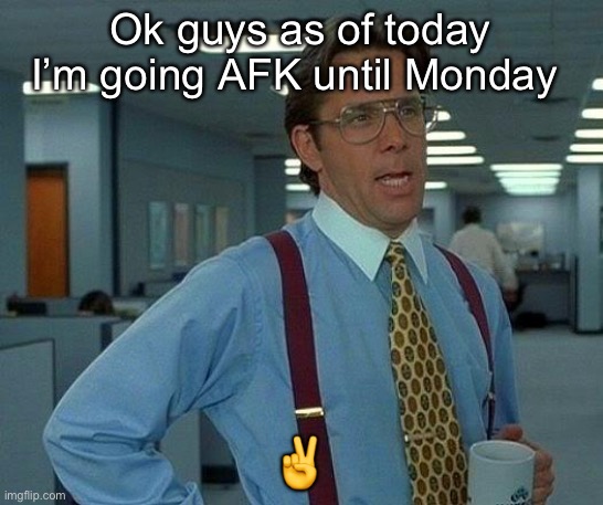 Bye until Monday | Ok guys as of today I’m going AFK until Monday; ✌️ | image tagged in memes,that would be great | made w/ Imgflip meme maker