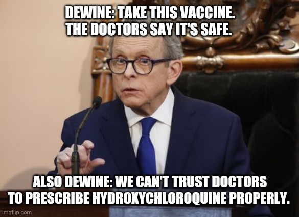 Mike DeWine | DEWINE: TAKE THIS VACCINE. THE DOCTORS SAY IT'S SAFE. ALSO DEWINE: WE CAN'T TRUST DOCTORS TO PRESCRIBE HYDROXYCHLOROQUINE PROPERLY. | image tagged in mike dewine | made w/ Imgflip meme maker