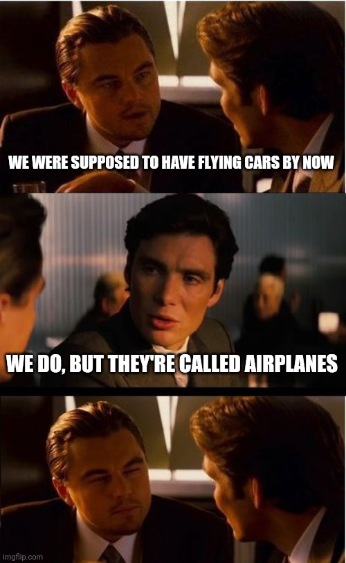 Inception | WE WERE SUPPOSED TO HAVE FLYING CARS BY NOW; WE DO, BUT THEY'RE CALLED AIRPLANES | image tagged in memes,inception | made w/ Imgflip meme maker