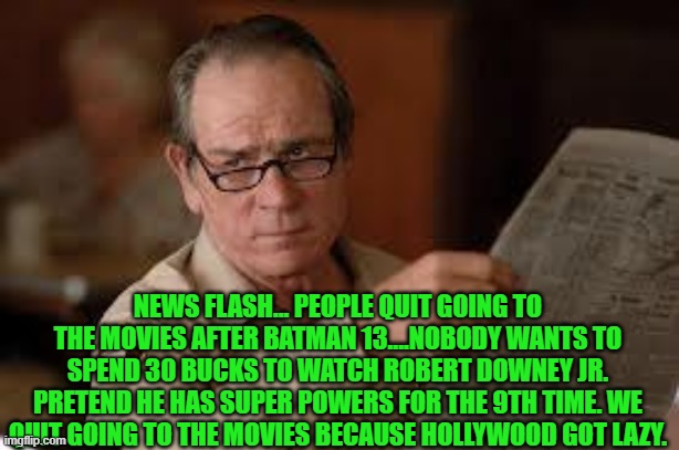 no country for old men tommy lee jones | NEWS FLASH... PEOPLE QUIT GOING TO THE MOVIES AFTER BATMAN 13....NOBODY WANTS TO SPEND 30 BUCKS TO WATCH ROBERT DOWNEY JR. PRETEND HE HAS SU | image tagged in no country for old men tommy lee jones | made w/ Imgflip meme maker