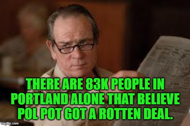 no country for old men tommy lee jones | THERE ARE 83K PEOPLE IN PORTLAND ALONE THAT BELIEVE POL POT GOT A ROTTEN DEAL. | image tagged in no country for old men tommy lee jones | made w/ Imgflip meme maker