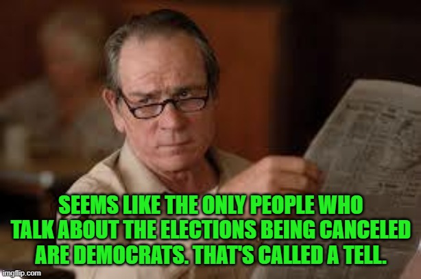 no country for old men tommy lee jones | SEEMS LIKE THE ONLY PEOPLE WHO TALK ABOUT THE ELECTIONS BEING CANCELED ARE DEMOCRATS. THAT'S CALLED A TELL. | image tagged in no country for old men tommy lee jones | made w/ Imgflip meme maker