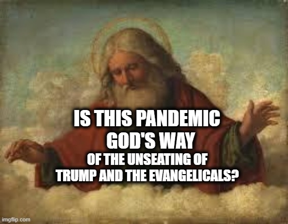 God's Will | IS THIS PANDEMIC   GOD'S WAY; OF THE UNSEATING OF TRUMP AND THE EVANGELICALS? | image tagged in god,trump,evangelicals,chosen,2020 elections,devine will | made w/ Imgflip meme maker