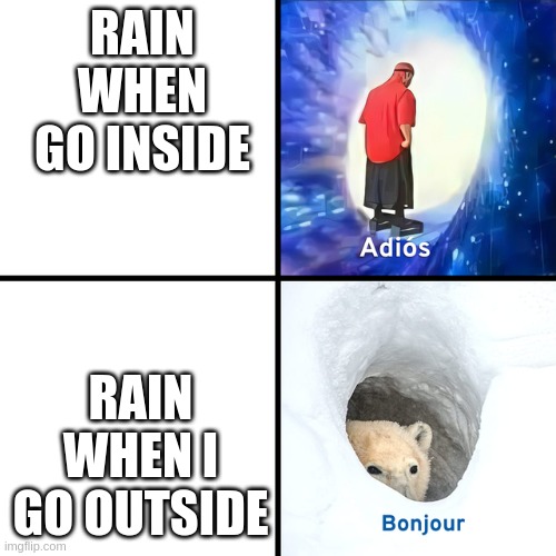 oh come on | RAIN WHEN GO INSIDE; RAIN WHEN I GO OUTSIDE | image tagged in adios bonjour | made w/ Imgflip meme maker