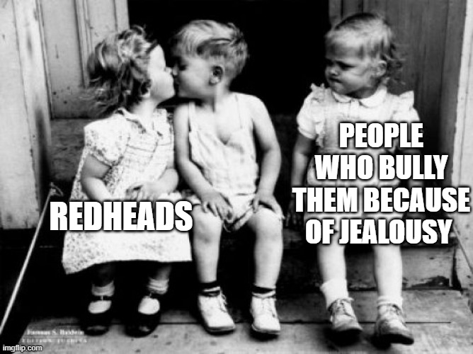 jealousy | PEOPLE WHO BULLY THEM BECAUSE OF JEALOUSY; REDHEADS | image tagged in jealousy,redheads,bullying | made w/ Imgflip meme maker