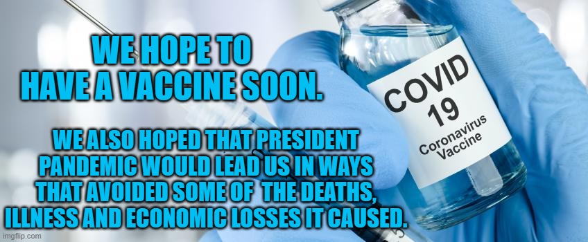 Thanks For Nothing, President Pandemic | WE HOPE TO HAVE A VACCINE SOON. WE ALSO HOPED THAT PRESIDENT PANDEMIC WOULD LEAD US IN WAYS THAT AVOIDED SOME OF  THE DEATHS, ILLNESS AND ECONOMIC LOSSES IT CAUSED. | image tagged in politics | made w/ Imgflip meme maker