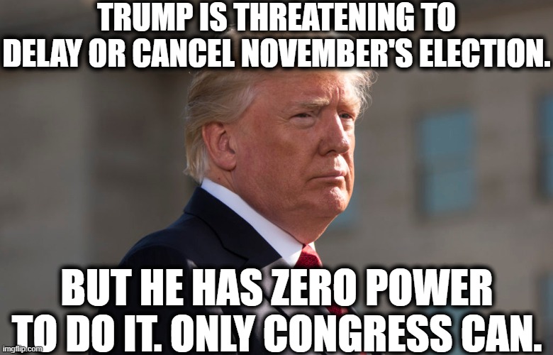 Another toothless, empty threat. | TRUMP IS THREATENING TO DELAY OR CANCEL NOVEMBER'S ELECTION. BUT HE HAS ZERO POWER TO DO IT. ONLY CONGRESS CAN. | image tagged in donald trump,threat,election,traitor,congress,covid-19 | made w/ Imgflip meme maker